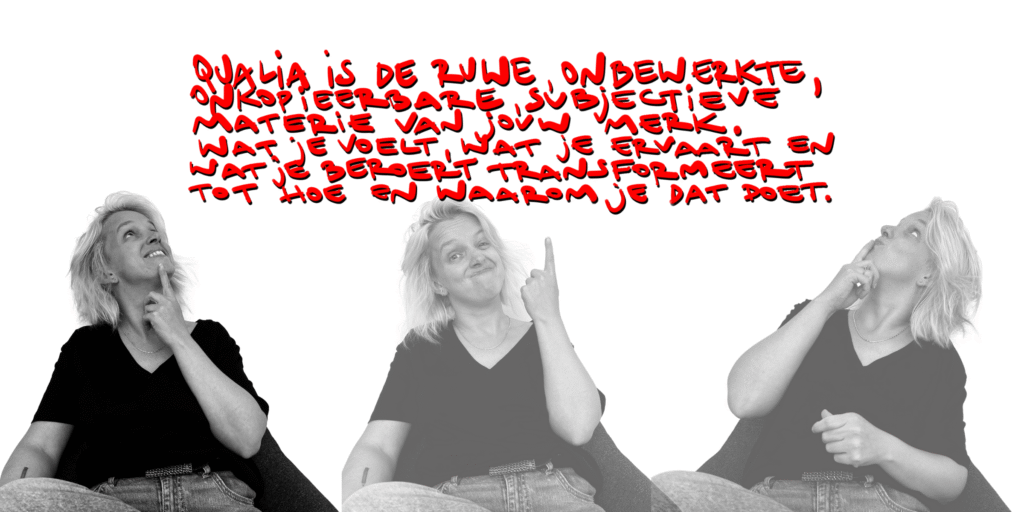 Qualia is de ruwe, onbewerkte, onkopieerbare, subjectieve materie van jouw merk. Wat je voelt, wat je ervaart en wat je beroert transformeert tot hoe en waarom je dat doet.